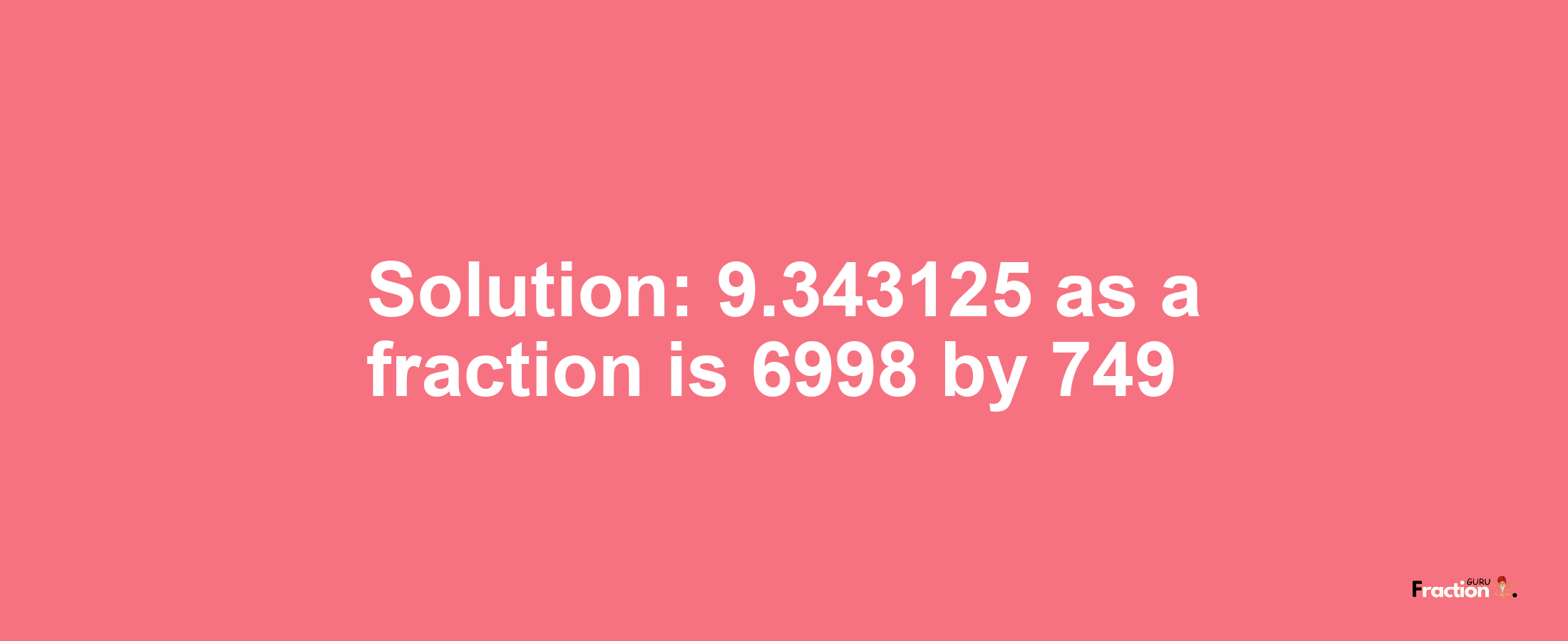 Solution:9.343125 as a fraction is 6998/749